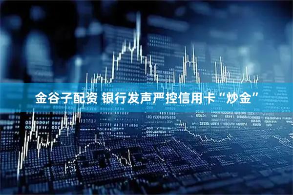 金谷子配资 银行发声严控信用卡“炒金”