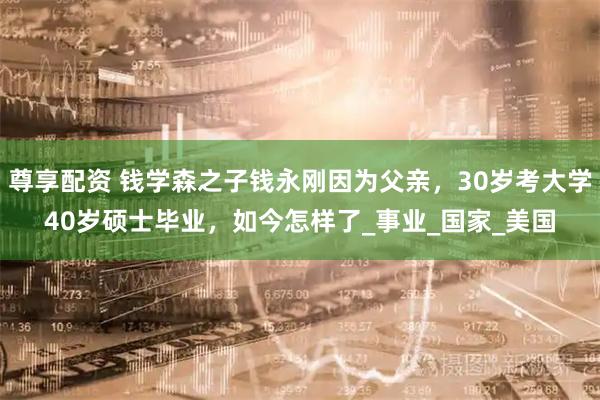 尊享配资 钱学森之子钱永刚因为父亲，30岁考大学40岁硕士毕业，如今怎样了_事业_国家_美国