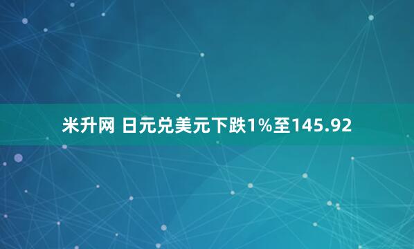 米升网 日元兑美元下跌1%至145.92