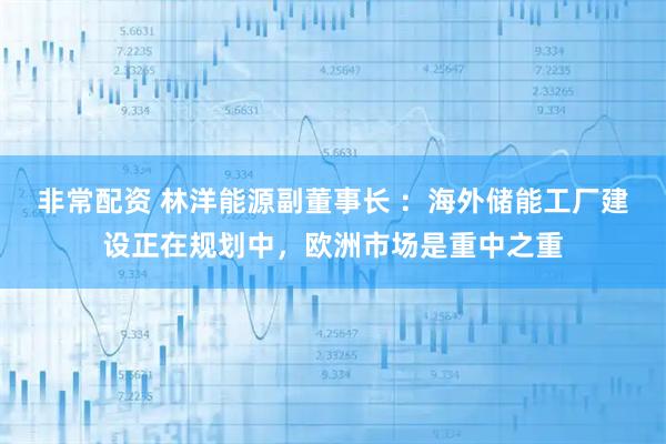 非常配资 林洋能源副董事长 ：海外储能工厂建设正在规划中，欧洲市场是重中之重
