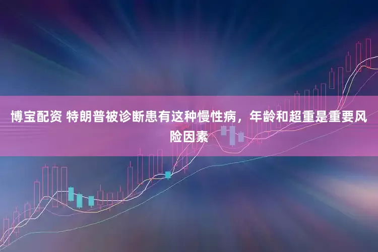 博宝配资 特朗普被诊断患有这种慢性病，年龄和超重是重要风险因素