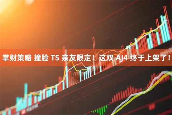 掌财策略 撞脸 TS 亲友限定！这双 AJ4 终于上架了！