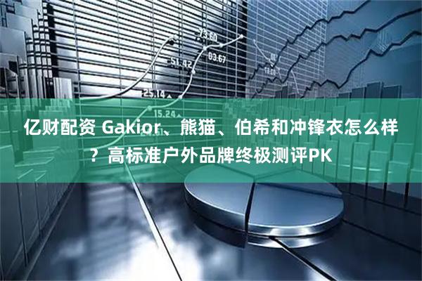 亿财配资 Gakior、熊猫、伯希和冲锋衣怎么样？高标准户外品牌终极测评PK
