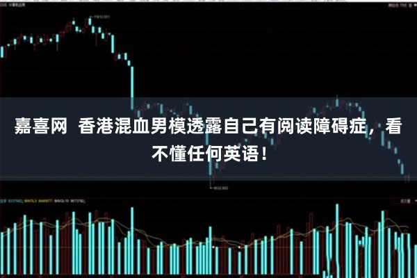 嘉喜网  香港混血男模透露自己有阅读障碍症，看不懂任何英语！