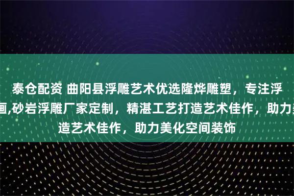 泰仓配资 曲阳县浮雕艺术优选隆烨雕塑，专注浮雕图片,浮雕画,砂岩浮雕厂家定制，精湛工艺打造艺术佳作，助力美化空间装饰