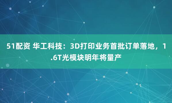 51配资 华工科技：3D打印业务首批订单落地，1.6T光模块明年将量产