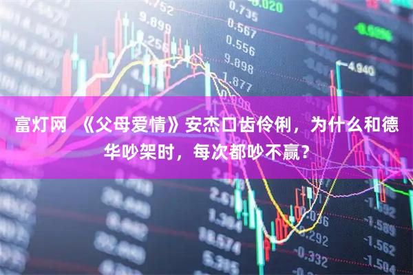 富灯网  《父母爱情》安杰口齿伶俐，为什么和德华吵架时，每次都吵不赢？