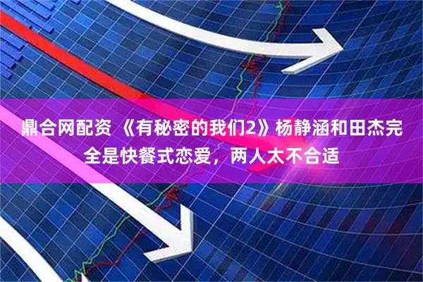 鼎合网配资 《有秘密的我们2》杨静涵和田杰完全是快餐式恋爱，两人太不合适