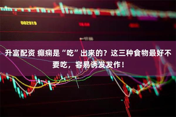 升富配资 癫痫是“吃”出来的？这三种食物最好不要吃，容易诱发发作！