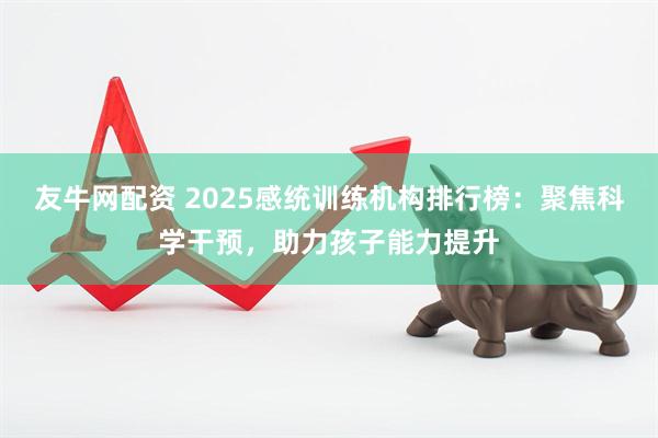 友牛网配资 2025感统训练机构排行榜：聚焦科学干预，助力孩子能力提升