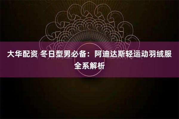 大华配资 冬日型男必备：阿迪达斯轻运动羽绒服全系解析