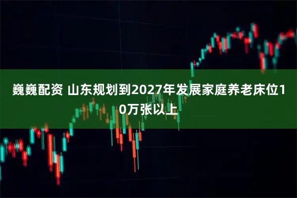 巍巍配资 山东规划到2027年发展家庭养老床位10万张以上