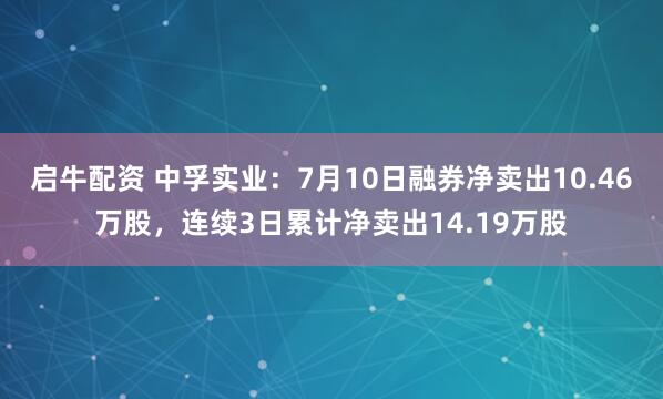 启牛配资 中孚实业:7月10日融券净卖出10.46万股,连续3日累计净卖出14.19万股