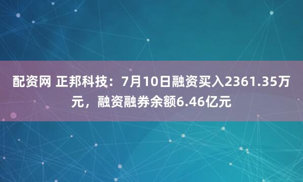 配资网 正邦科技：7月10日融资买入2361.35万元，融资融券余额6.46亿元