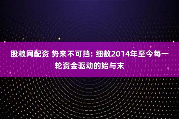 股粮网配资 势来不可挡: 细数2014年至今每一轮资金驱动的始与末