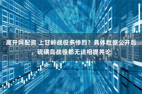 高开网配资 上甘岭战役多惨烈？具体数据公开后，硫磺岛战役都无法相提并论