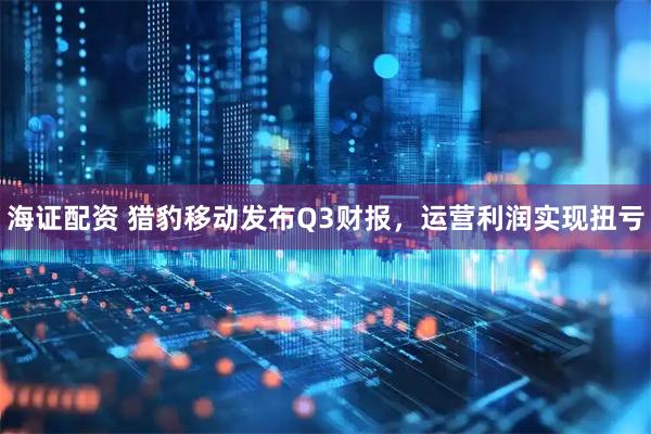 海证配资 猎豹移动发布Q3财报，运营利润实现扭亏
