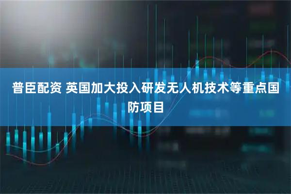 普臣配资 英国加大投入研发无人机技术等重点国防项目