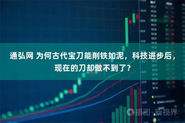 通弘网 为何古代宝刀能削铁如泥，科技进步后，现在的刀却做不到了？