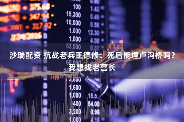 沙瑞配资 抗战老兵王德修：死后能埋卢沟桥吗？我想找老营长