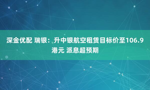 深金优配 瑞银：升中银航空租赁目标价至106.9港元 派息超预期