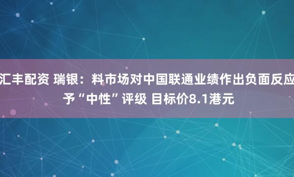 汇丰配资 瑞银：料市场对中国联通业绩作出负面反应 予“中性”评级 目标价8.1港元