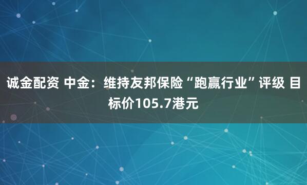 诚金配资 中金：维持友邦保险“跑赢行业”评级 目标价105.7港元